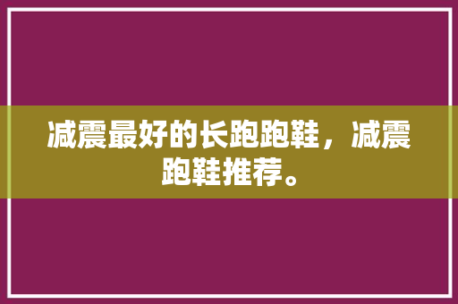 减震最好的长跑跑鞋，减震跑鞋推荐。
