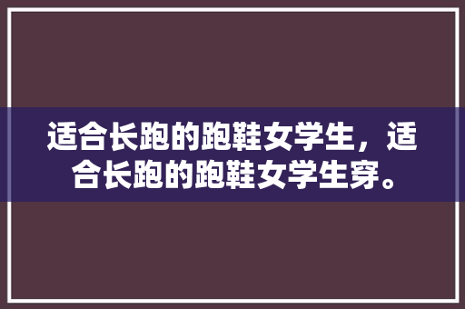 适合长跑的跑鞋女学生,适合长跑的跑鞋女学生穿。 大匠心设计 适合长跑的跑鞋女学生,适合长跑的跑鞋女学生穿。 适合长跑的跑鞋女学生,适合长跑的跑鞋女学生穿。 大匠心设计