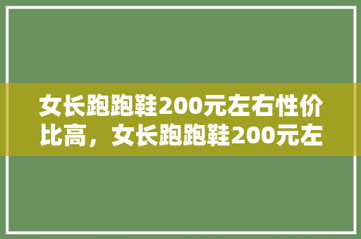 女长跑跑鞋200元左右性价比高，女长跑跑鞋200元左右性价比高的牌子。 女长跑跑鞋200元左右性价比高，女长跑跑鞋200元左右性价比高的牌子。 品牌鞋