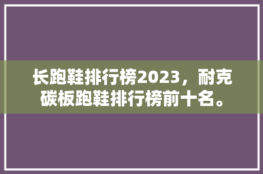 长跑鞋排行榜2023,耐克碳板跑鞋排行榜前十名。 鞋类款式 长跑鞋排行榜2023,耐克碳板跑鞋排行榜前十名。 长跑鞋排行榜2023,耐克碳板跑鞋排行榜前十名。 鞋类款式