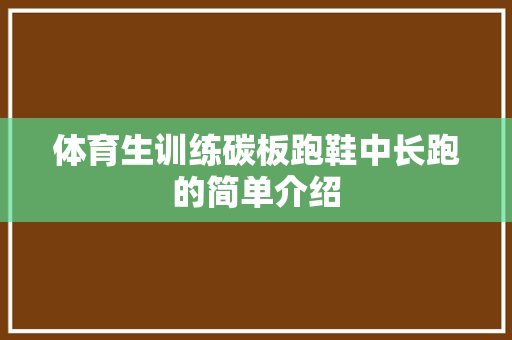 体育生训练碳板跑鞋中长跑的简单介绍 体育生训练碳板跑鞋中长跑的简单介绍 大匠心设计