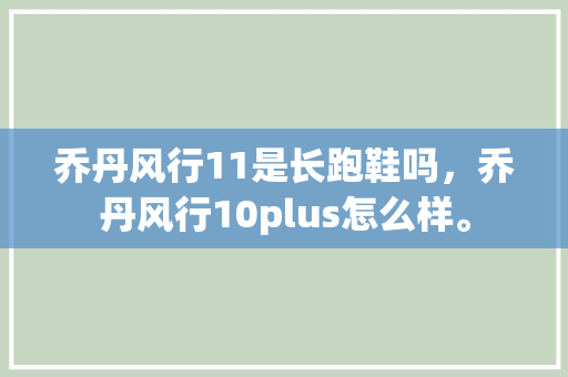 乔丹风行11是长跑鞋吗,乔丹风行10plus怎么样。 大匠心设计 乔丹风行11是长跑鞋吗,乔丹风行10plus怎么样。 乔丹风行11是长跑鞋吗,乔丹风行10plus怎么样。 大匠心设计