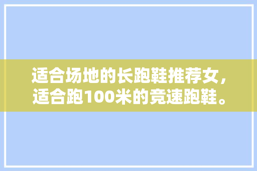 适合场地的长跑鞋推荐女，适合跑100米的竞速跑鞋。 适合场地的长跑鞋推荐女，适合跑100米的竞速跑鞋。 大匠心设计