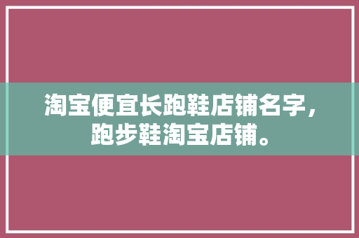 淘宝便宜长跑鞋店铺名字，跑步鞋淘宝店铺。 淘宝便宜长跑鞋店铺名字，跑步鞋淘宝店铺。 大精工智造