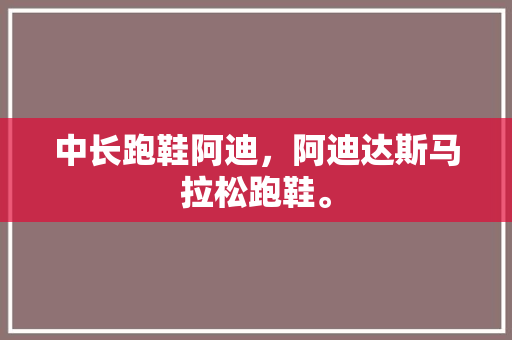 中长跑鞋阿迪，阿迪达斯马拉松跑鞋。 中长跑鞋阿迪，阿迪达斯马拉松跑鞋。 大匠心设计