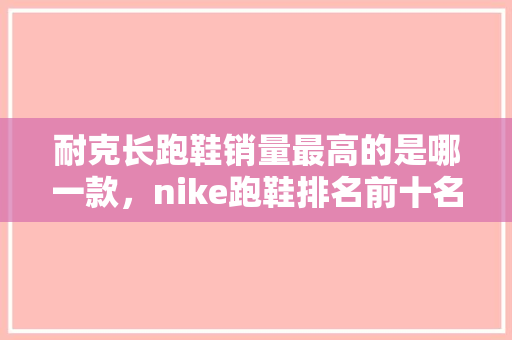 耐克长跑鞋销量最高的是哪一款，nike跑鞋排名前十名2021。 耐克长跑鞋销量最高的是哪一款，nike跑鞋排名前十名2021。 品牌鞋