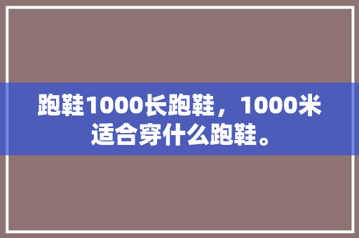 跑鞋1000长跑鞋，1000米适合穿什么跑鞋。 跑鞋1000长跑鞋，1000米适合穿什么跑鞋。 品牌鞋