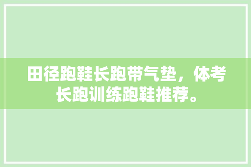 田径跑鞋长跑带气垫，体考长跑训练跑鞋推荐。 田径跑鞋长跑带气垫，体考长跑训练跑鞋推荐。 鞋类款式