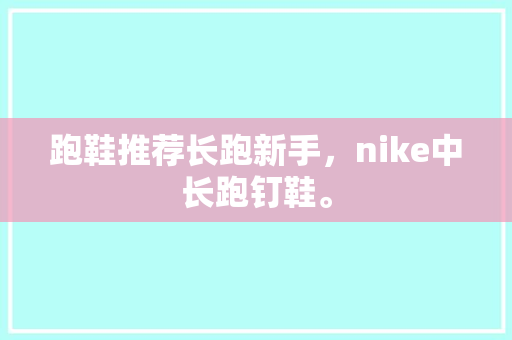 跑鞋推荐长跑新手，nike中长跑钉鞋。