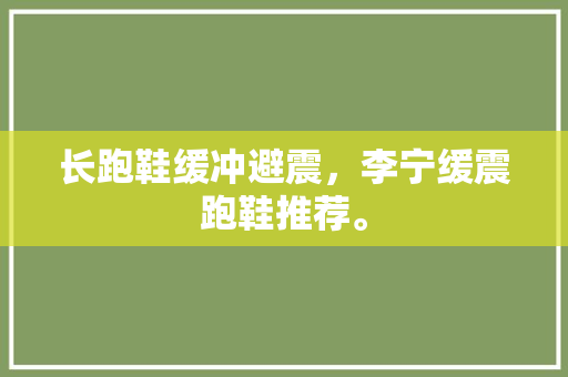 长跑鞋缓冲避震，李宁缓震跑鞋推荐。 长跑鞋缓冲避震，李宁缓震跑鞋推荐。 鞋类款式