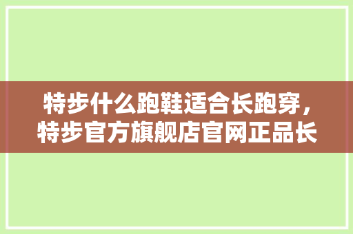 特步什么跑鞋适合长跑穿，特步官方旗舰店官网正品长跑之王鞋。