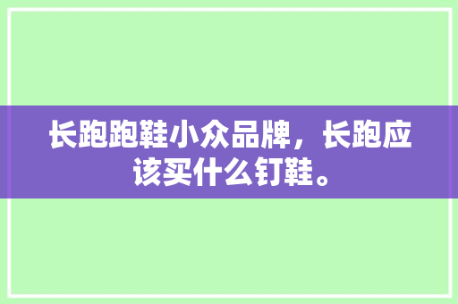长跑跑鞋小众品牌，长跑应该买什么钉鞋。