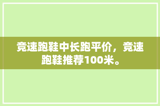 竞速跑鞋中长跑平价，竞速跑鞋推荐100米。