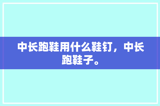 中长跑鞋用什么鞋钉,中长跑鞋子。 大匠心设计 中长跑鞋用什么鞋钉,中长跑鞋子。 中长跑鞋用什么鞋钉,中长跑鞋子。 大匠心设计
