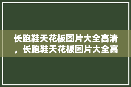 长跑鞋天花板图片大全高清，长跑鞋天花板图片大全高清图。 长跑鞋天花板图片大全高清，长跑鞋天花板图片大全高清图。 品牌鞋