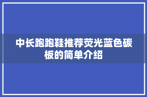 中长跑跑鞋推荐荧光蓝色碳板的简单介绍 中长跑跑鞋推荐荧光蓝色碳板的简单介绍 大精工智造