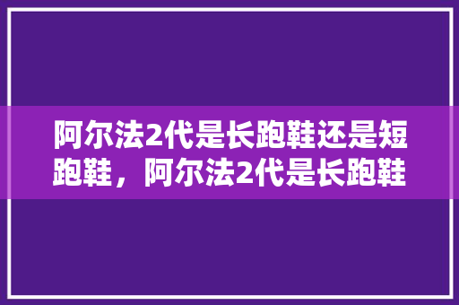 阿尔法2代是长跑鞋还是短跑鞋，阿尔法2代是长跑鞋还是短跑鞋啊。