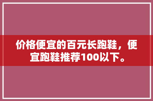 价格便宜的百元长跑鞋，便宜跑鞋推荐100以下。 价格便宜的百元长跑鞋，便宜跑鞋推荐100以下。 大匠心设计