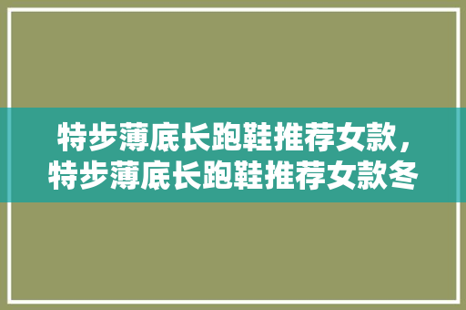 特步薄底长跑鞋推荐女款，特步薄底长跑鞋推荐女款冬季。 特步薄底长跑鞋推荐女款，特步薄底长跑鞋推荐女款冬季。 鞋厂大全
