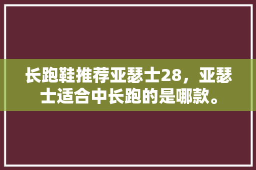 长跑鞋推荐亚瑟士28，亚瑟士适合中长跑的是哪款。 长跑鞋推荐亚瑟士28，亚瑟士适合中长跑的是哪款。 鞋厂大全