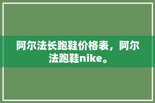 阿尔法长跑鞋价格表，阿尔法跑鞋nike。 阿尔法长跑鞋价格表，阿尔法跑鞋nike。 鞋类款式