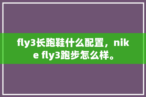 fly3长跑鞋什么配置，nike fly3跑步怎么样。