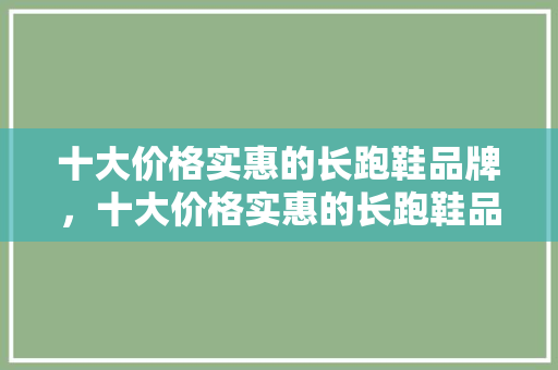 十大价格实惠的长跑鞋品牌，十大价格实惠的长跑鞋品牌推荐。