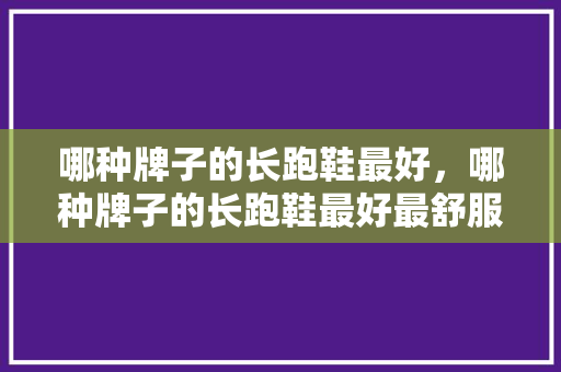 哪种牌子的长跑鞋最好,哪种牌子的长跑鞋最好最舒服。 大精工智造 哪种牌子的长跑鞋最好,哪种牌子的长跑鞋最好最舒服。 哪种牌子的长跑鞋最好,哪种牌子的长跑鞋最好最舒服。 大精工智造