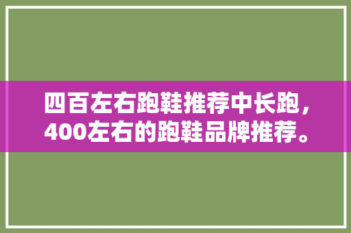 四百左右跑鞋推荐中长跑,400左右的跑鞋品牌推荐。 大匠心设计 四百左右跑鞋推荐中长跑,400左右的跑鞋品牌推荐。 四百左右跑鞋推荐中长跑,400左右的跑鞋品牌推荐。 大匠心设计