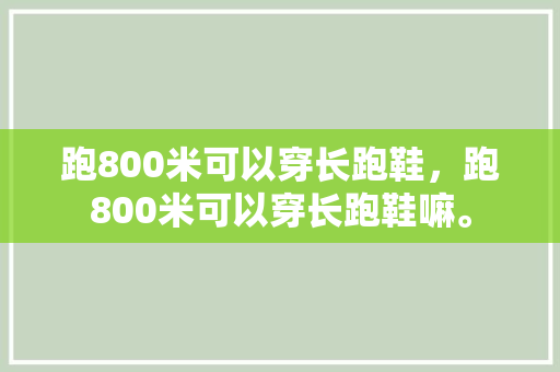 跑800米可以穿长跑鞋,跑800米可以穿长跑鞋嘛。 大精工智造 跑800米可以穿长跑鞋,跑800米可以穿长跑鞋嘛。 跑800米可以穿长跑鞋,跑800米可以穿长跑鞋嘛。 大精工智造
