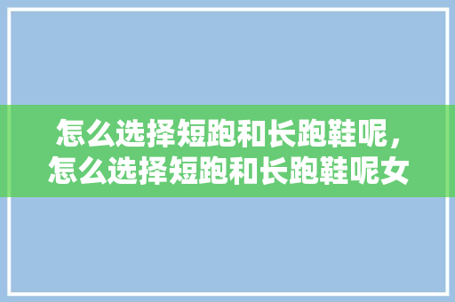 怎么选择短跑和长跑鞋呢，怎么选择短跑和长跑鞋呢女。