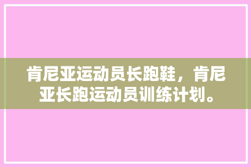 肯尼亚运动员长跑鞋,肯尼亚长跑运动员训练计划。 品牌鞋 肯尼亚运动员长跑鞋,肯尼亚长跑运动员训练计划。 肯尼亚运动员长跑鞋,肯尼亚长跑运动员训练计划。 品牌鞋