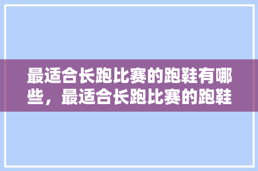 最适合长跑比赛的跑鞋有哪些,最适合长跑比赛的跑鞋有哪些款式。 品牌鞋 最适合长跑比赛的跑鞋有哪些,最适合长跑比赛的跑鞋有哪些款式。 最适合长跑比赛的跑鞋有哪些,最适合长跑比赛的跑鞋有哪些款式。 品牌鞋