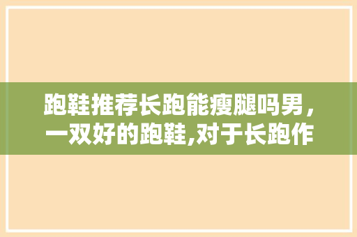 跑鞋推荐长跑能瘦腿吗男，一双好的跑鞋,对于长跑作用有多大?。 跑鞋推荐长跑能瘦腿吗男，一双好的跑鞋,对于长跑作用有多大?。 鞋类款式