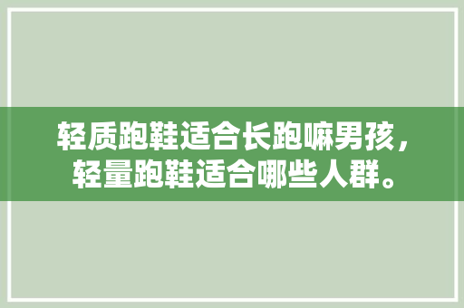 轻质跑鞋适合长跑嘛男孩,轻量跑鞋适合哪些人群。 大精工智造 轻质跑鞋适合长跑嘛男孩,轻量跑鞋适合哪些人群。 轻质跑鞋适合长跑嘛男孩,轻量跑鞋适合哪些人群。 大精工智造