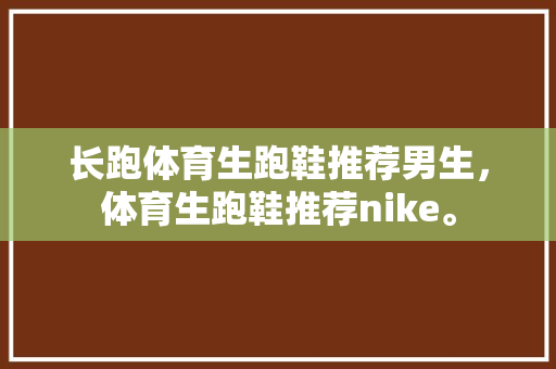 长跑体育生跑鞋推荐男生，体育生跑鞋推荐nike。