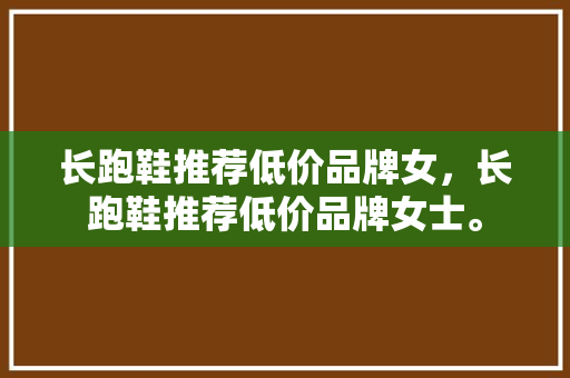 长跑鞋推荐低价品牌女，长跑鞋推荐低价品牌女士。