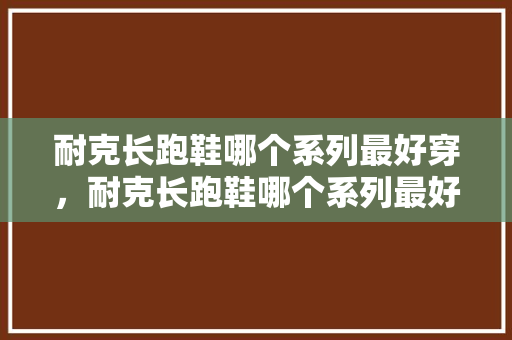 耐克长跑鞋哪个系列最好穿，耐克长跑鞋哪个系列最好穿女。