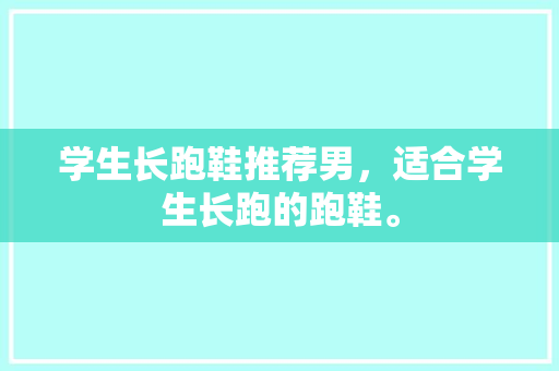 学生长跑鞋推荐男，适合学生长跑的跑鞋。 学生长跑鞋推荐男，适合学生长跑的跑鞋。 鞋类款式