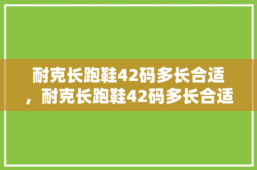 耐克长跑鞋42码多长合适,耐克长跑鞋42码多长合适穿。 鞋类款式 耐克长跑鞋42码多长合适,耐克长跑鞋42码多长合适穿。 耐克长跑鞋42码多长合适,耐克长跑鞋42码多长合适穿。 鞋类款式