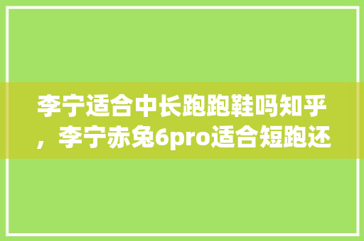 李宁适合中长跑跑鞋吗知乎，李宁赤兔6pro适合短跑还是长跑。 李宁适合中长跑跑鞋吗知乎，李宁赤兔6pro适合短跑还是长跑。 鞋厂大全