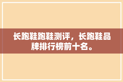 长跑鞋跑鞋测评，长跑鞋品牌排行榜前十名。 长跑鞋跑鞋测评，长跑鞋品牌排行榜前十名。 大匠心设计