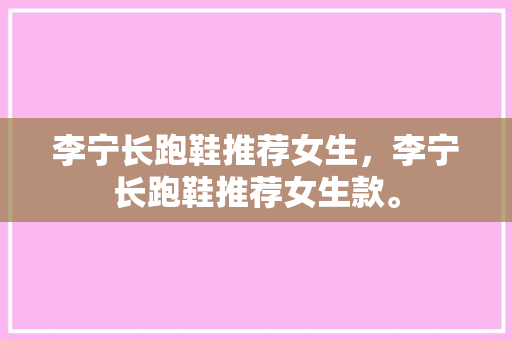 李宁长跑鞋推荐女生，李宁长跑鞋推荐女生款。 李宁长跑鞋推荐女生，李宁长跑鞋推荐女生款。 品牌鞋