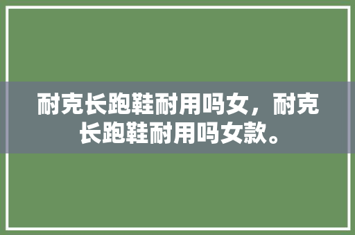 耐克长跑鞋耐用吗女，耐克长跑鞋耐用吗女款。 耐克长跑鞋耐用吗女，耐克长跑鞋耐用吗女款。 鞋厂大全