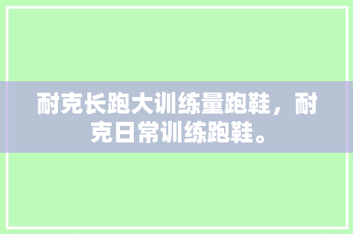 耐克长跑大训练量跑鞋,耐克日常训练跑鞋。 鞋类款式 耐克长跑大训练量跑鞋,耐克日常训练跑鞋。 耐克长跑大训练量跑鞋,耐克日常训练跑鞋。 鞋类款式