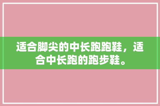 适合脚尖的中长跑跑鞋，适合中长跑的跑步鞋。 适合脚尖的中长跑跑鞋，适合中长跑的跑步鞋。 鞋厂大全