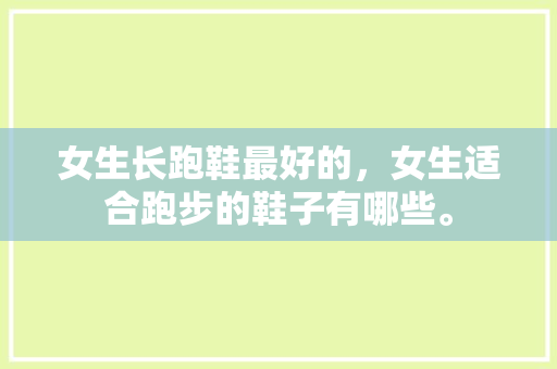 女生长跑鞋最好的，女生适合跑步的鞋子有哪些。