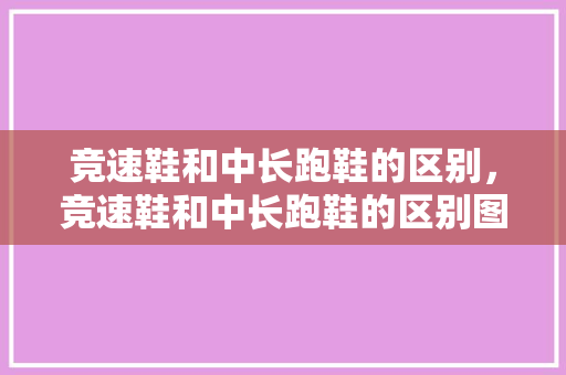 竞速鞋和中长跑鞋的区别，竞速鞋和中长跑鞋的区别图片。