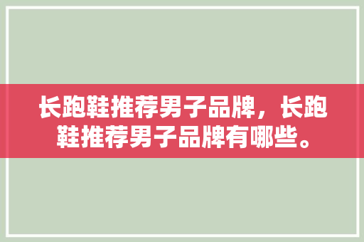 长跑鞋推荐男子品牌,长跑鞋推荐男子品牌有哪些。 鞋厂大全 长跑鞋推荐男子品牌,长跑鞋推荐男子品牌有哪些。 长跑鞋推荐男子品牌,长跑鞋推荐男子品牌有哪些。 鞋厂大全