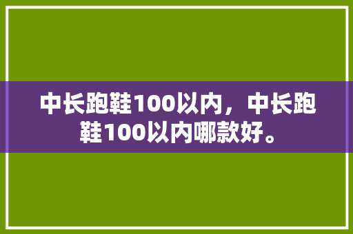 中长跑鞋100以内，中长跑鞋100以内哪款好。